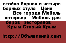 стойка барная и четыре барных стула › Цена ­ 20 000 - Все города Мебель, интерьер » Мебель для баров, ресторанов   . Крым,Старый Крым